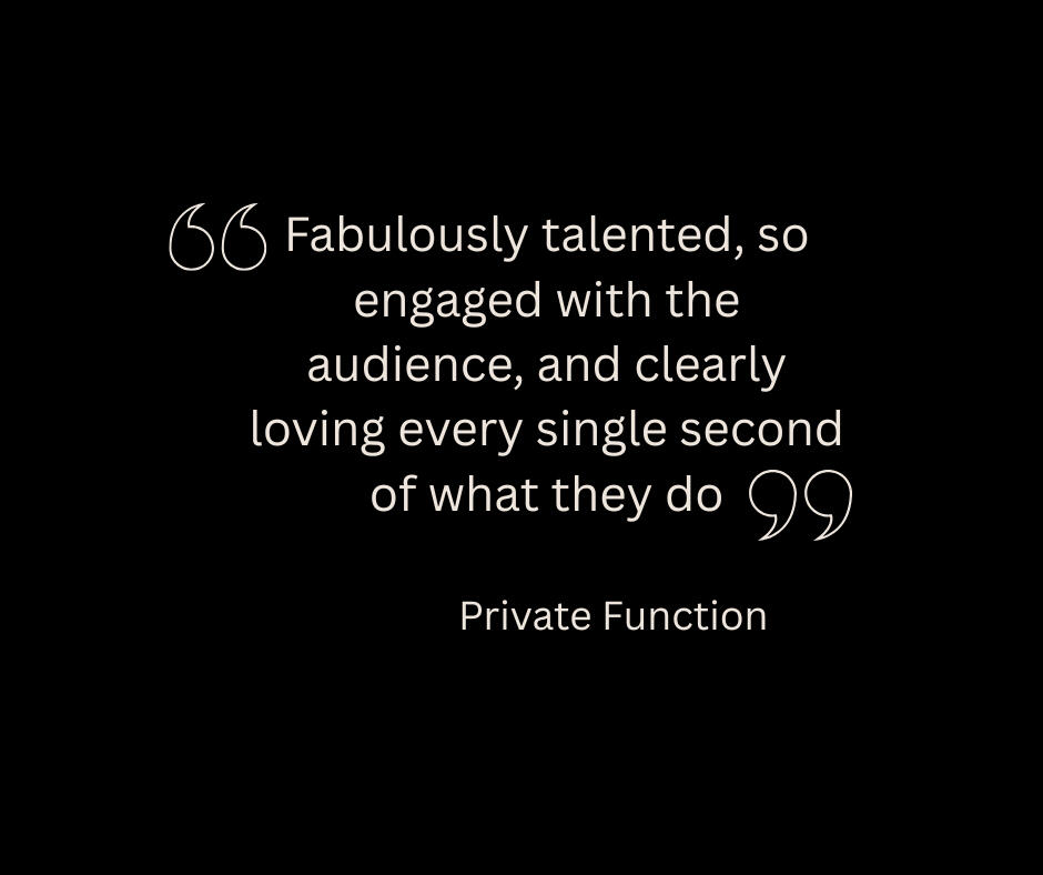 “Fabulously talented, so engaged with the audience, and clearly loving every single second of what they do.”
